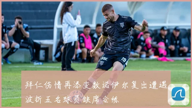 拜仁伤情再添变数诺伊尔复出遭遇波折五名球员缺席合练