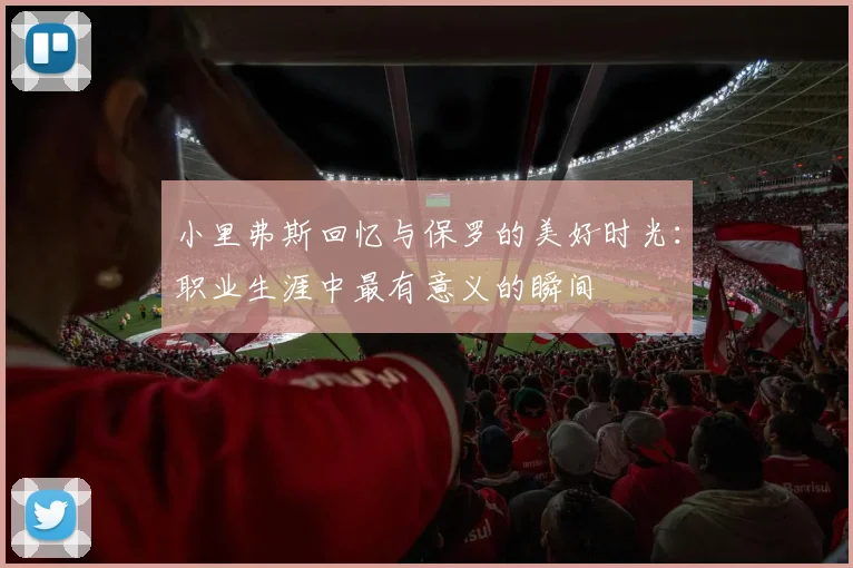 小里弗斯回忆与保罗的美好时光：职业生涯中最有意义的瞬间