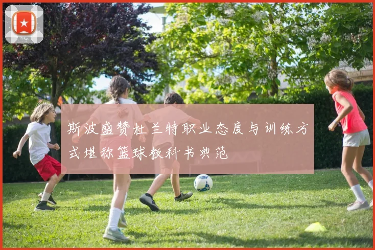 斯波盛赞杜兰特职业态度与训练方式堪称篮球教科书典范