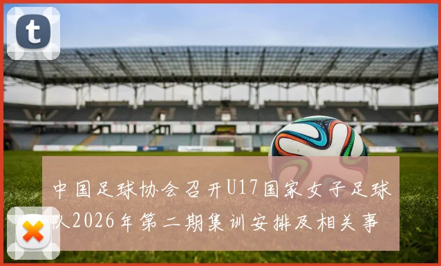 中国足球协会召开U17国家女子足球队2026年第二期集训安排及相关事项通知