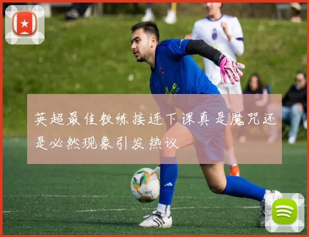 英超最佳教练接连下课真是魔咒还是必然现象引发热议