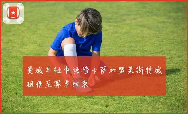 曼城年轻中场穆卡萨加盟莱斯特城租借至赛季结束