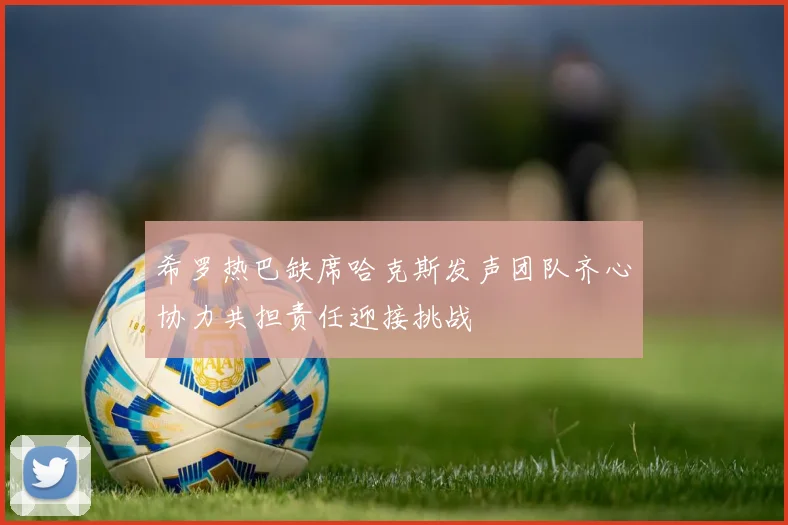 希罗热巴缺席哈克斯发声团队齐心协力共担责任迎接挑战