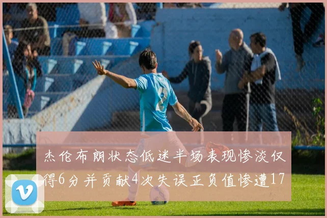 杰伦布朗状态低迷半场表现惨淡仅得6分并贡献4次失误正负值惨遭17