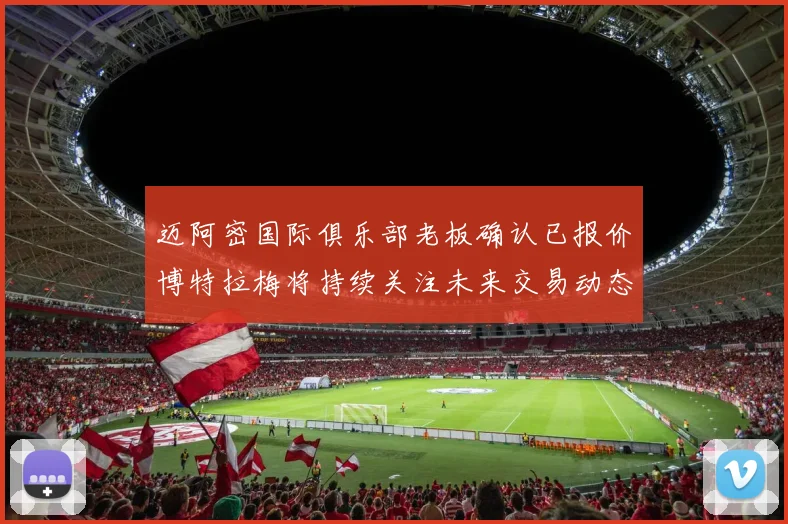 迈阿密国际俱乐部老板确认已报价博特拉梅将持续关注未来交易动态