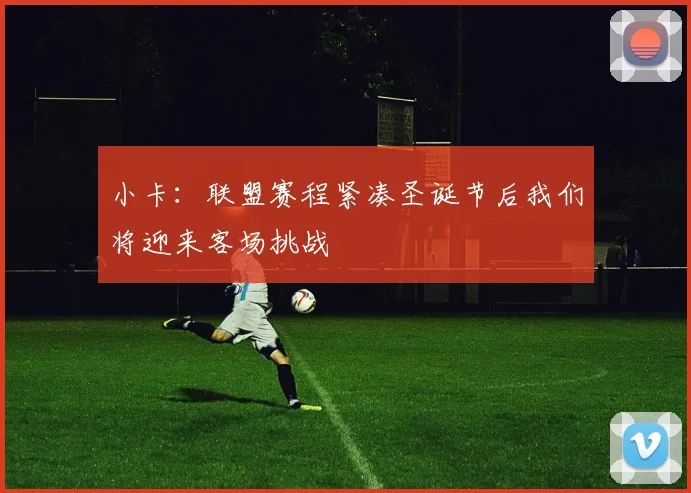 小卡：联盟赛程紧凑圣诞节后我们将迎来客场挑战