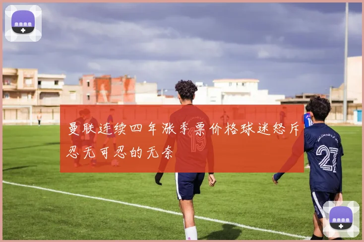 曼联连续四年涨季票价格球迷怒斥忍无可忍的无奈