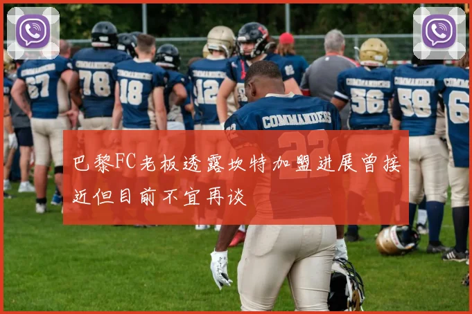 巴黎FC老板透露坎特加盟进展曾接近但目前不宜再谈