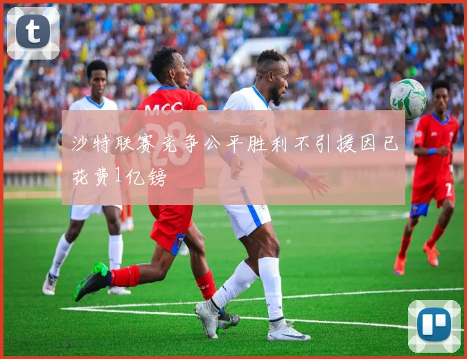沙特联赛竞争公平胜利不引援因已花费1亿镑
