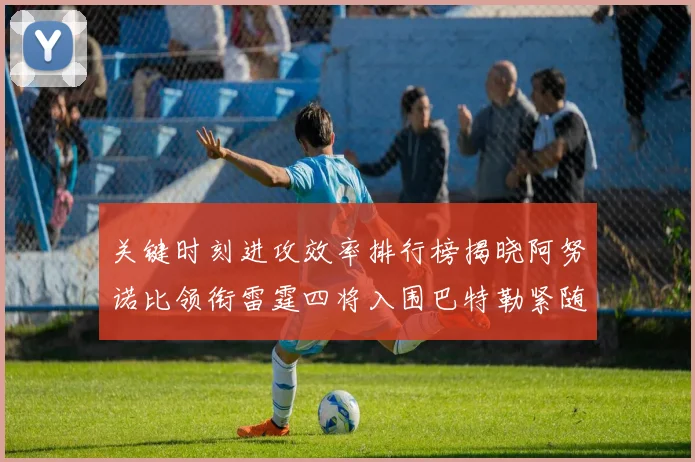 关键时刻进攻效率排行榜揭晓阿努诺比领衔雷霆四将入围巴特勒紧随其后