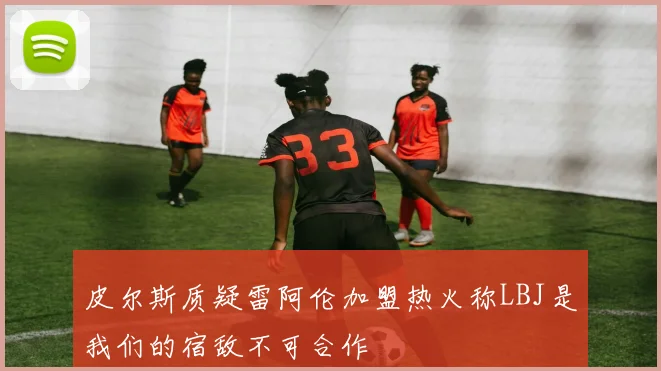 皮尔斯质疑雷阿伦加盟热火称LBJ是我们的宿敌不可合作