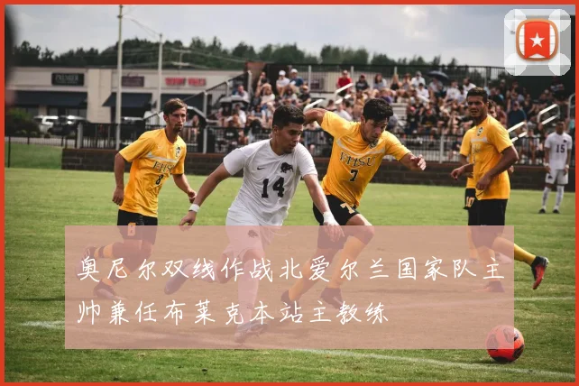 奥尼尔双线作战北爱尔兰国家队主帅兼任布莱克本站主教练