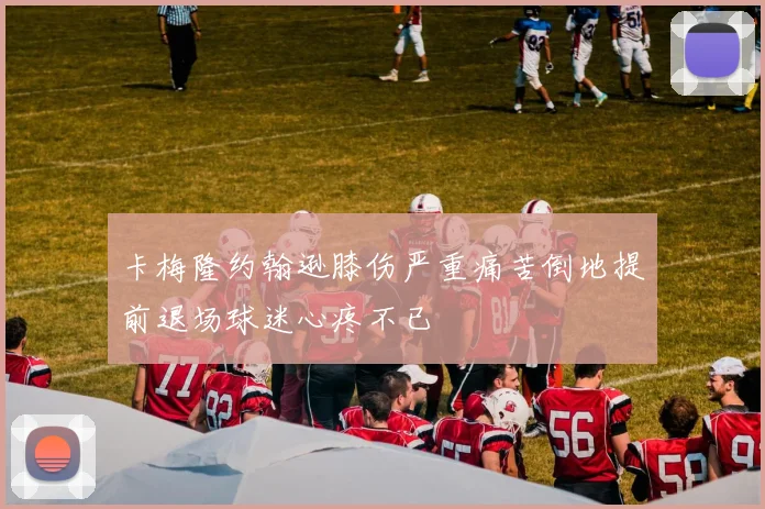 卡梅隆约翰逊膝伤严重痛苦倒地提前退场球迷心疼不已