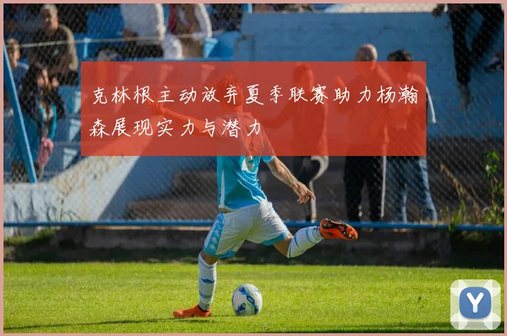 克林根主动放弃夏季联赛助力杨瀚森展现实力与潜力