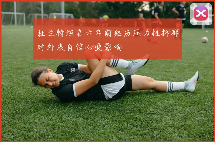杜兰特坦言六年前经历压力性抑郁对外表自信心受影响