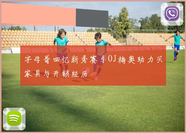 字母哥回忆新秀赛季OJ梅奥助力买家具与开锁经历