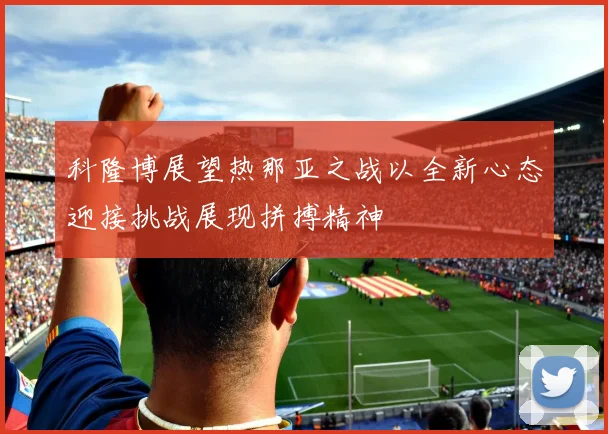 科隆博展望热那亚之战以全新心态迎接挑战展现拼搏精神