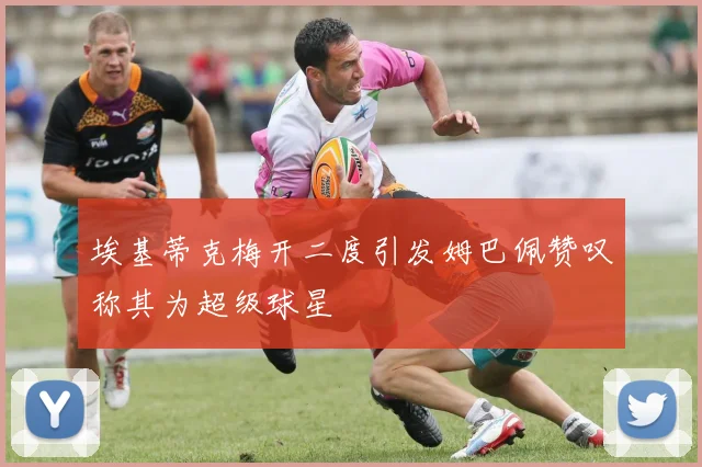 埃基蒂克梅开二度引发姆巴佩赞叹称其为超级球星