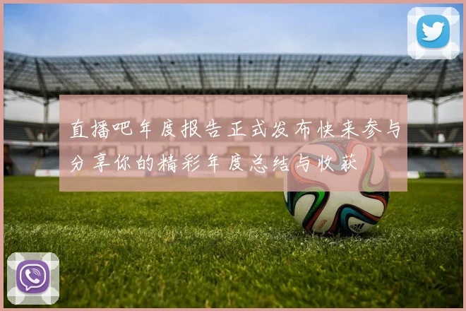 直播吧年度报告正式发布快来参与分享你的精彩年度总结与收获