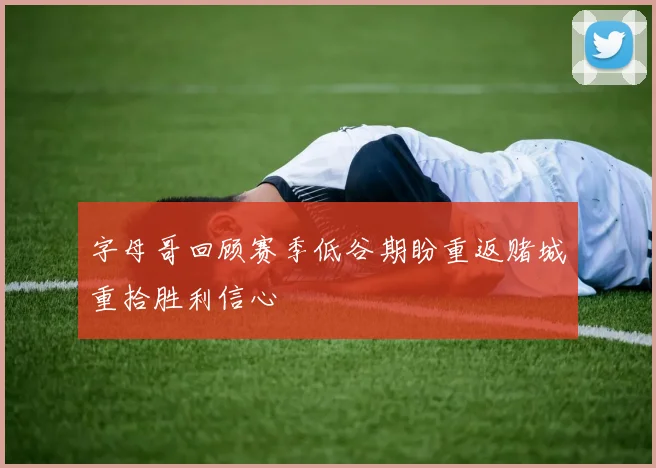 字母哥回顾赛季低谷期盼重返赌城重拾胜利信心