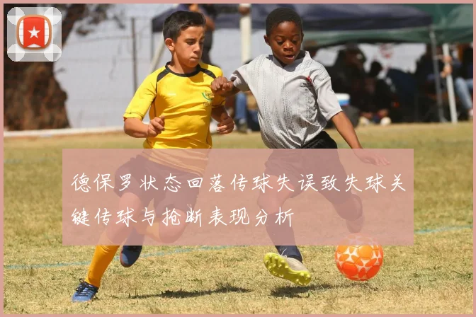 德保罗状态回落传球失误致失球关键传球与抢断表现分析