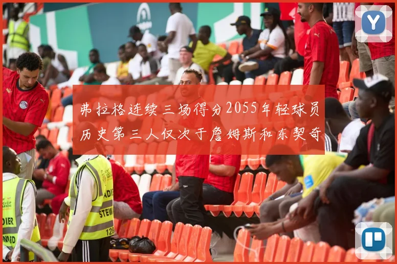 弗拉格连续三场得分2055年轻球员历史第三人仅次于詹姆斯和东契奇
