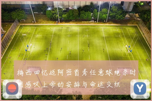 梅西回忆迈阿密首秀任意球绝杀时刻感叹上帝的安排与命运交织
