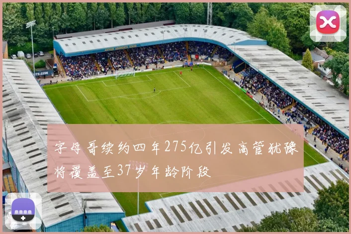 字母哥续约四年275亿引发高管犹豫将覆盖至37岁年龄阶段