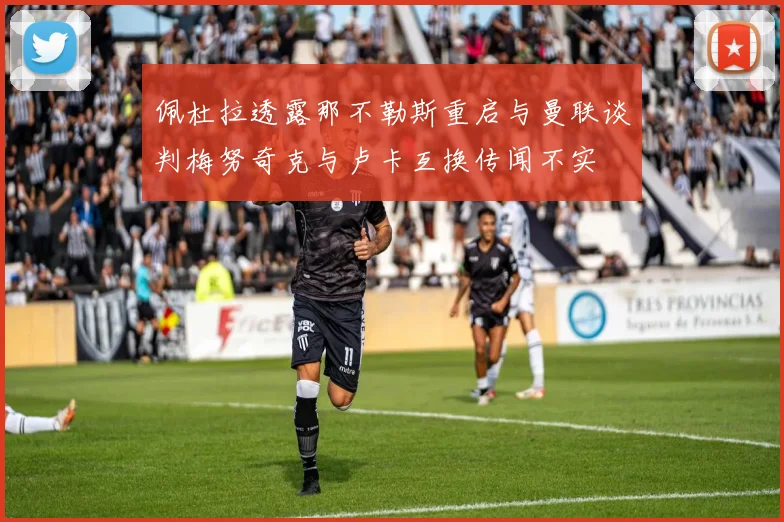 佩杜拉透露那不勒斯重启与曼联谈判梅努奇克与卢卡互换传闻不实