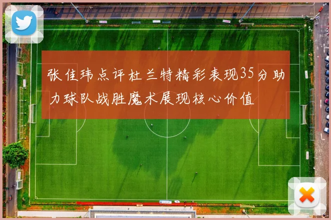 张佳玮点评杜兰特精彩表现35分助力球队战胜魔术展现核心价值
