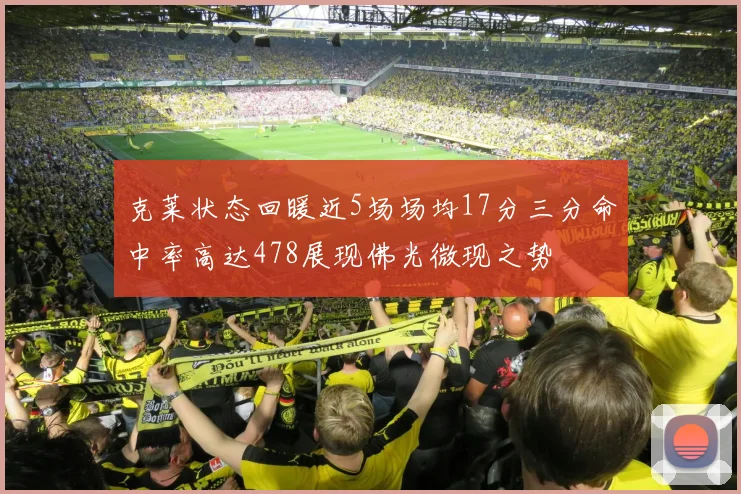 克莱状态回暖近5场场均17分三分命中率高达478展现佛光微现之势