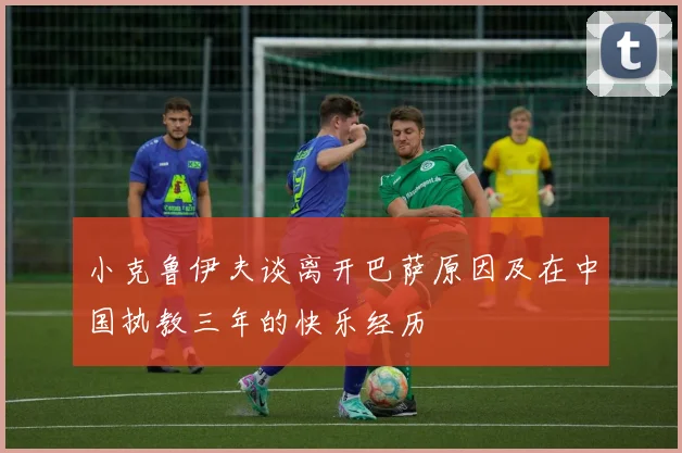 小克鲁伊夫谈离开巴萨原因及在中国执教三年的快乐经历