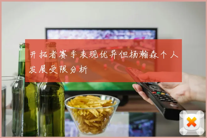 开拓者赛季表现优异但杨瀚森个人发展受限分析