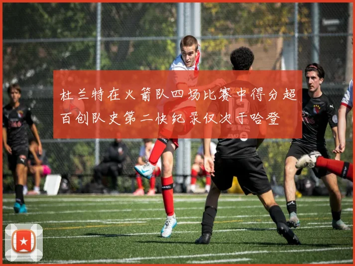 杜兰特在火箭队四场比赛中得分超百创队史第二快纪录仅次于哈登