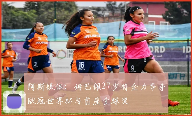 阿斯媒体：姆巴佩27岁将全力争夺欧冠世界杯与首座金球奖