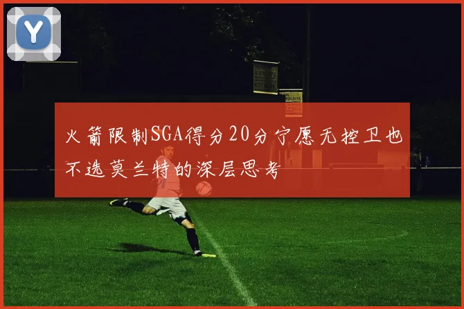 火箭限制SGA得分20分宁愿无控卫也不选莫兰特的深层思考