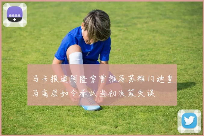 马卡报道阿隆索曾推荐苏维门迪皇马高层如今承认当初决策失误