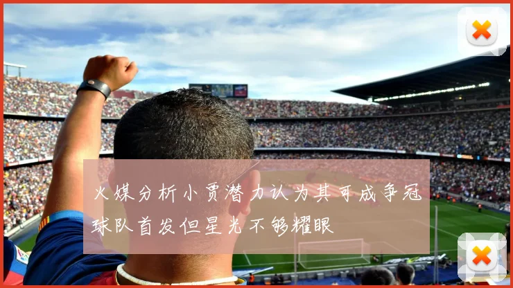 火媒分析小贾潜力认为其可成争冠球队首发但星光不够耀眼