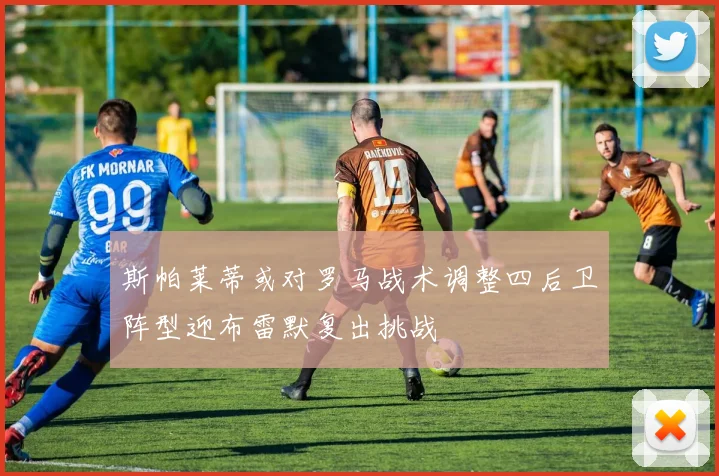 斯帕莱蒂或对罗马战术调整四后卫阵型迎布雷默复出挑战