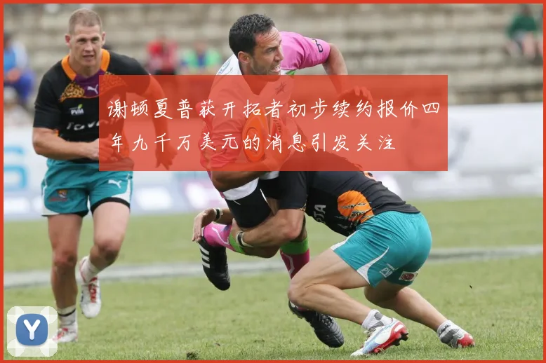 谢顿夏普获开拓者初步续约报价四年九千万美元的消息引发关注
