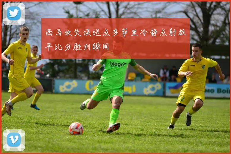 西马坎失误送点多萨里冷静点射扳平比分胜利瞬间