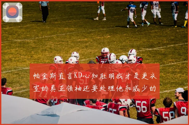 帕金斯直言KD心知肚明我才是更衣室的真正领袖还要处理他和威少的麻烦