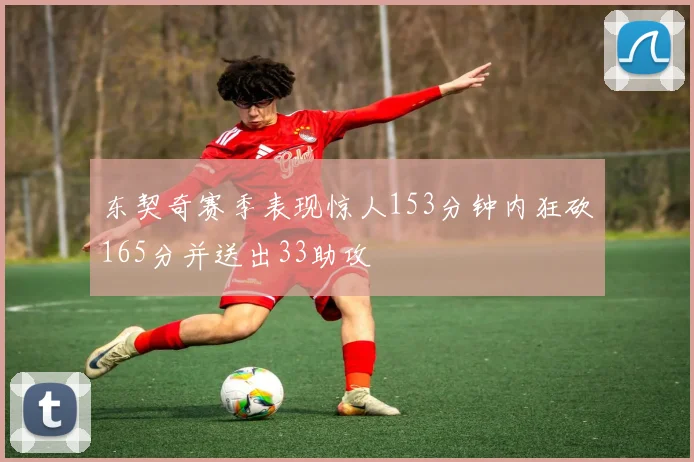 东契奇赛季表现惊人153分钟内狂砍165分并送出33助攻
