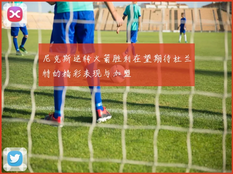 尼克斯逆转火箭胜利在望期待杜兰特的精彩表现与加盟